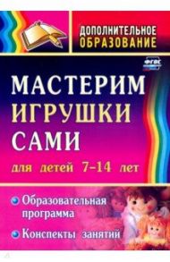 Мастерим игрушки сами. Образовательная программа и конспекты занятий. Для детей 7-14 лет. ФГОС / Кочеткова Неля Владимировна