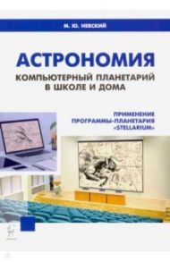 Астрономия. Компьютерный планетарий в школе и дома. Применение программы-планетария "Stellarium" / Невский Михаил Юрьевич