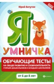 Я умничка. Обучающие тесты на общее развитие и сообразительность. От 6 до 8 лет / Ватутин Юрий Юрьевич