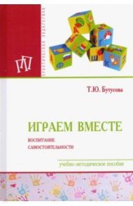 Играем вместе. Воспитание самостоятельности. Учебно-методическое пособие / Бутусова Татьяна Юрьевна