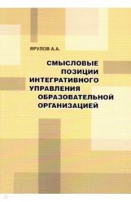 Смысловые позиции интегративного управления образовательной организацией / Ярулов Александр Анатольевич