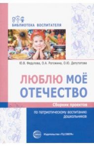 Люблю мое отечество. Сборник проектов по патриотическому воспитанию дошкольников / Федулова Юлия Валерьевна, Рогожина Ольга Александровна, Депутатова Ольга Юрьевна