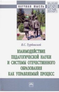 Взаимодействие педагогической науки и системы отечественного образования как управляемый процесс / Турбовской Яков Семенович