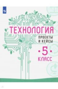 Технология. 5 класс. Проекты и кейсы / Казакевич Владимир Михайлович, Семенова Галина Юрьевна, Пичугина Галина Васильевна