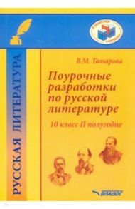 Поурочные разработки по русской литературе. 10 класс. II полугодие. Методическое пособие / Татарова Валентина Михайловна