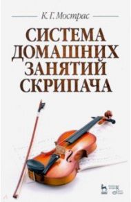 Система домашних занятий скрипача. Учебное пособие / Мострас Константин Георгиевич