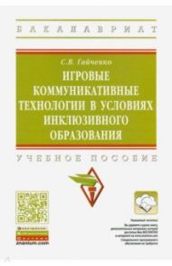 Игровые коммуникативные технологии в условиях инклюзивного образования. Учебное пособие / Гайченко Светлана Владимировна