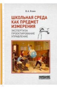 Школьная среда как предмет измерения. Экспертиза, проектирование, управление / Ясвин Витольд Альбертович