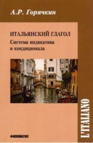 Итальянский глагол. Система индикатива и кондиционала / Горячкин А. Р.