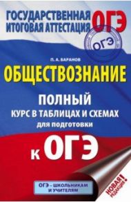 ОГЭ. Обществознание. Полный курс в таблицах и схемах для подготовки к ОГЭ / Баранов Петр Анатольевич