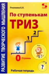 По ступенькам ТРИЗ. Нулевая ступень. Рабочая тетрадь / Пчелкина Екатерина Львовна