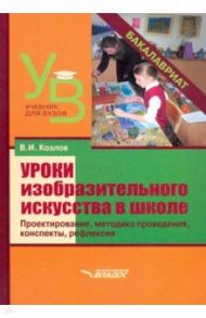 Уроки изобразительного искусства в школе. Проектирование, методика поведения, конспекты, рефлексия / Козлов Валерий Иванович