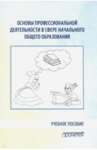 Основы профессиональной деятельности в сфере начального общего образования. Учебное пособие / Козлова Светлана Валентиновна, Арябкина Ирина Валентиновна, Березова Наталья Александровна