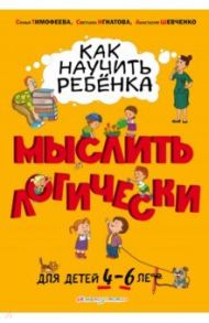 Как научить ребенка мыслить логически: от 4 до 6 лет / Игнатова Светлана Валентиновна, Тимофеева Софья Анатольевна, Шевченко Анастасия Александровна