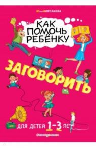 Как помочь ребёнку заговорить. Для детей от 1 до 3 лет / Корсакова Юлия Владимировна