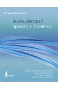 Английский просто и понятно! Практическая грамматика с проверочными работами и ключами / Филиппова Татьяна Валентиновна