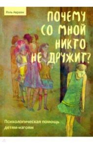 Почему со мной никто не дружит. Психологическая помощь детям-изгоям / Авраам Яэль