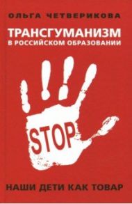 Трансгуманизм в российском образовании. Наши дети как товар / Четверикова Ольга Николаевна