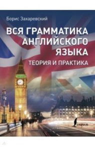 Вся грамматика английского языка. Теория и практика / Захаревский Борис Львович