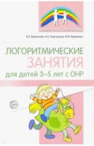 Логоритмические занятия для детей 3-5 лет с ОНР / Воронова Алла Евгеньевна, Корчагина Анастасия Евгеньевна, Кривенко Ирина Владимировна