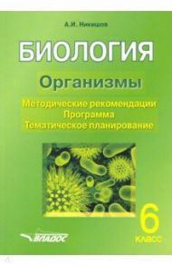 Биология. 6 класс. Организмы. Методические рекомендации. Программа. Тематическое планирование / Никишов Александр Иванович