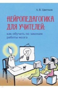 Нейропедагогика для учителей. Как обучать по законам работы мозга / Цветков Андрей Владимирович