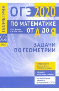 ОГЭ-2020. Математика от А до Я. Задачи по геометрии / Шестаков Сергей Алексеевич, Ященко Иван Валериевич