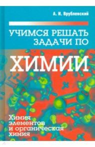 Учимся решать задачи по химии. Химия элементов и органическая химия / Врублевский Александр Иванович