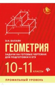 Геометрия. 10-11 классы. Задачи на готовых чертежах. Профильный уровень / Балаян Эдуард Николаевич