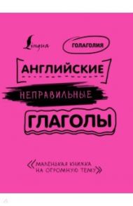 Английские неправильные глаголы: легко и навсегда! Маленькая книжка на огромную тему / Голаголия