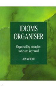 Idioms Organiser. Organised by metaphor,topic and key word / Wright Jon