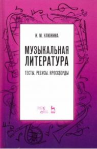 Музыкальная литература. Тесты. Ребусы. Кроссворды. Учебно-методическое пособие / Клюжина Ирина Михайловна