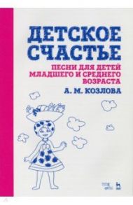 Детское счастье. Песни для детей младшего и среднего возраста / Козлова Анна Маратовна