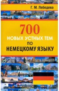 700 новых устных тем по немецкому языку / Лебедева Галина Михайловна