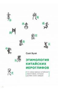 Этимология китайских иероглифов. Сто самых важных китайских иероглифов, которые должен знать каждый / Сюй Хуэй