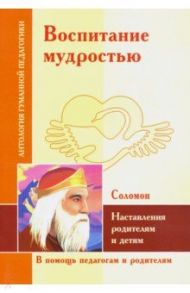 Воспитание мудростью. Наставления родителям и детям. По трудам Соломона