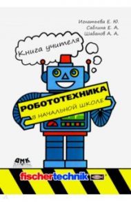 Робототехника в начальной школе. Книга учителя. Методическое пособие / Игнатьева Елена Юрьевна, Саблина Евгения Александровна, Шабанов Алексей Александрович