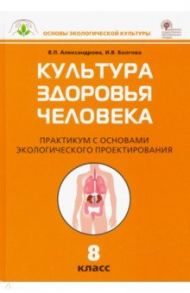 Культура здоровья человека. 8 класс. Практикум с основами экологического проектирования / Александрова Вера Павловна, Болгова Ирина Владимировна