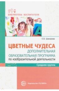 Цветные чудеса. Дополнительная образовательная программа по изобразительной деятельности. Средняя гр / Шакирова Елена Валерьевна