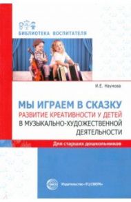 Мы играем в сказку. Развитие креативности у детей в музыкально-художественной деятельности / Наумова Инна Евгеньевна