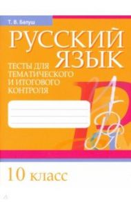 Русский язык. 10 класс. Тесты для тематического и итогового контроля / Балуш Татьяна Владимировна