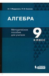 Алгебра. 9 класс. Методическое пособие для учителя / Мордкович Александр Григорьевич, Семенов Павел Владимирович