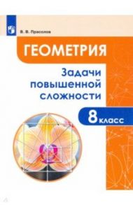 Геометрия. 8 класс. Задачи повышенной сложности / Прасолов Виктор Васильевич