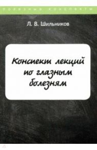 Конспект лекций по глазным болезням / Шильников Лев Вадимович