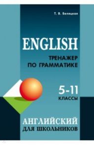 Английский язык. 5-11 классы. Тренажер по грамматике / Беляцкая Татьяна Владимировна