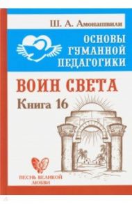 Основы гуманной педагогики. Книга 16. Воин Света / Амонашвили Шалва Александрович