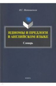 Идиомы и предлоги в английском языке. Словарь / Матюшенков Владимир Сергеевич