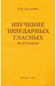 Изучение безударных гласных во 2 классе (1958). Пособие для учителя / Боголюбов Николай Николаевич