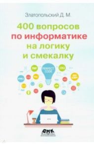 400 вопросов по информатике на логику и смекалку / Златопольский Дмитрий Михайлович