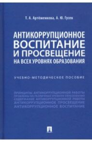 Антикоррупционное воспитание и просвещение на всех уровнях образования. Учебно-методическое пособие / Артеменкова Татьяна Анатольевна, Гусев Алексей Юрьевич